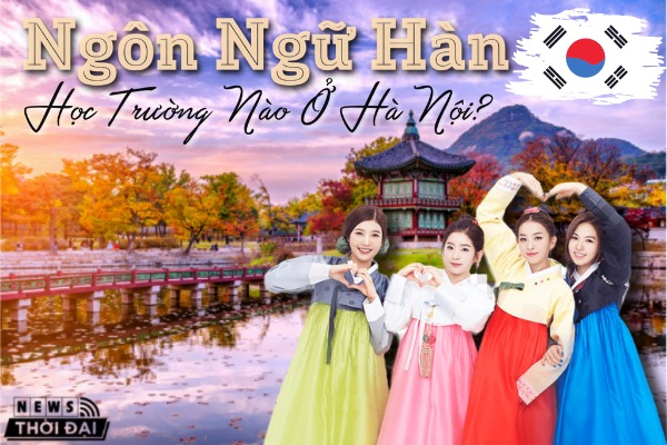 Ngôn ngữ Hàn học trường nào ở Hà Nội: Top 5 nơi tốt nhất
